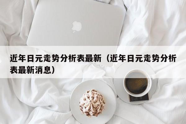 近年日元走势分析表最新（近年日元走势分析表最新消息）