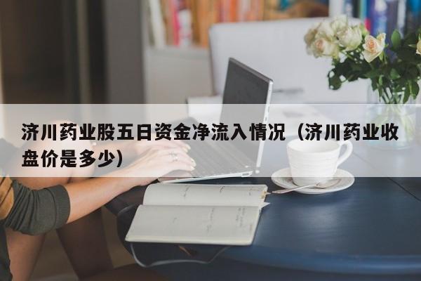 济川药业股五日资金净流入情况（济川药业收盘价是多少）