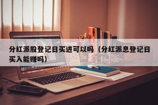 分红派股登记日买进可以吗（分红派息登记日买入能赚吗）