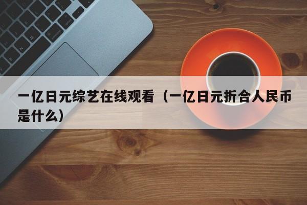 一亿日元综艺在线观看（一亿日元折合人民币是什么）