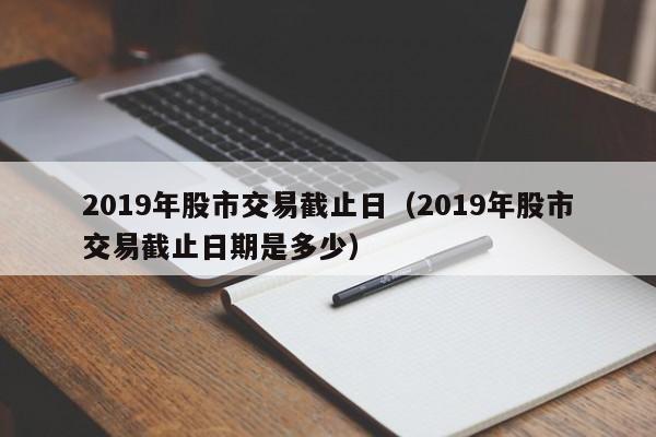 2019年股市交易截止日（2019年股市交易截止日期是多少）