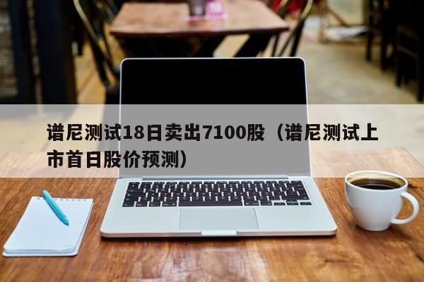 谱尼测试18日卖出7100股（谱尼测试上市首日股价预测）