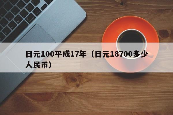 日元100平成17年（日元18700多少人民币）