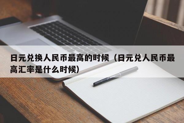 日元兑换人民币最高的时候（日元兑人民币最高汇率是什么时候）