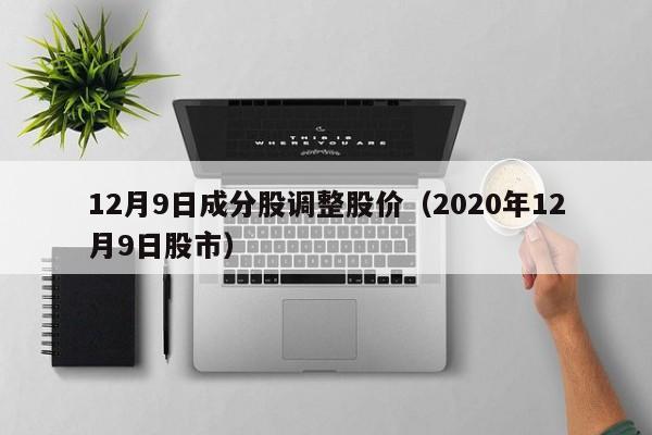 12月9日成分股调整股价（2020年12月9日股市）