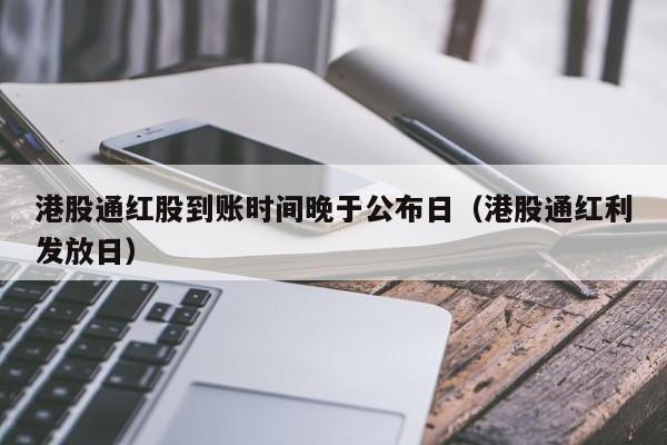 港股通红股到账时间晚于公布日（港股通红利发放日）