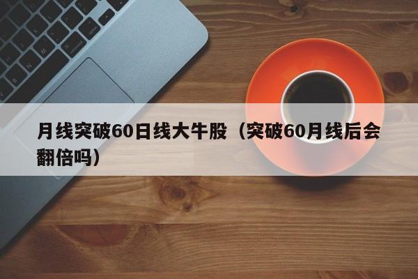 月线突破60日线大牛股（突破60月线后会翻倍吗）