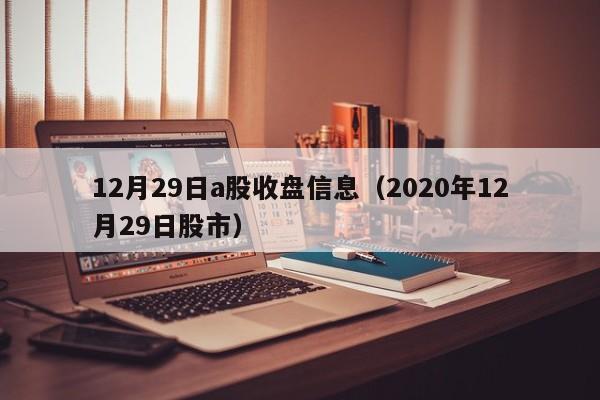 12月29日a股收盘信息（2020年12月29日股市）