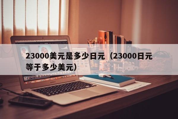 23000美元是多少日元（23000日元等于多少美元）