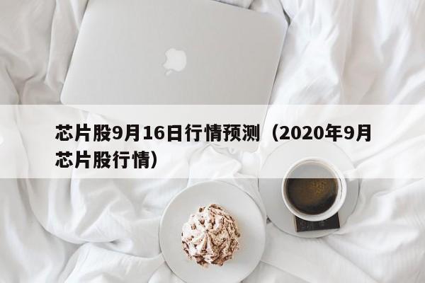 芯片股9月16日行情预测（2020年9月芯片股行情）