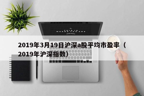 2019年3月19日沪深a股平均市盈率（2019年沪深指数）