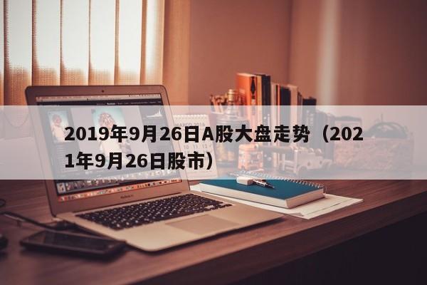 2019年9月26日A股大盘走势（2021年9月26日股市）