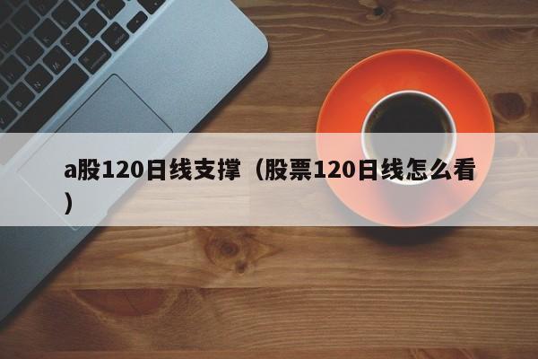 a股120日线支撑（股票120日线怎么看）