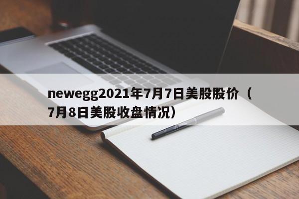 newegg2021年7月7日美股股价（7月8日美股收盘情况）