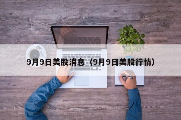 9月9日美股消息（9月9日美股行情）