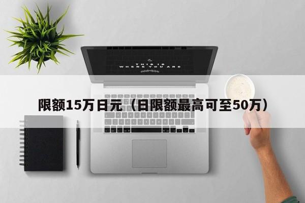 限额15万日元（日限额最高可至50万）