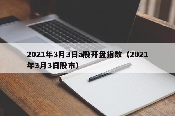 2021年3月3日a股开盘指数（2021年3月3日股市）