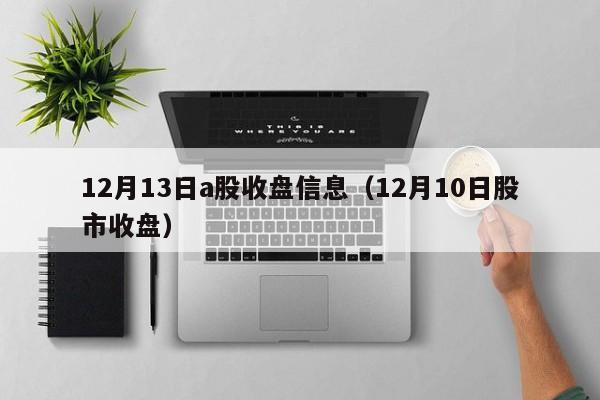 12月13日a股收盘信息（12月10日股市收盘）