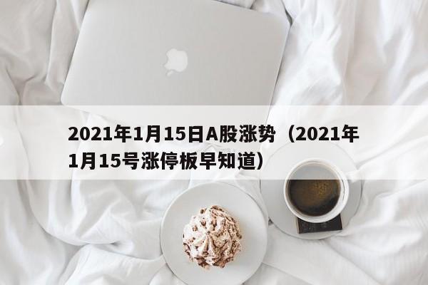 2021年1月15日A股涨势（2021年1月15号涨停板早知道）