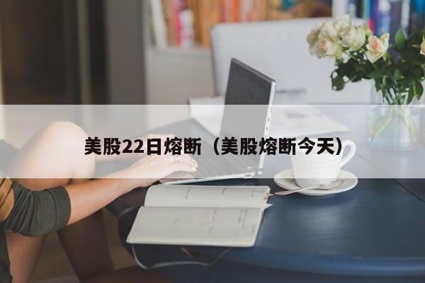 美股22日熔断（美股熔断今天）