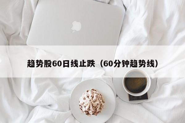 趋势股60日线止跌（60分钟趋势线）