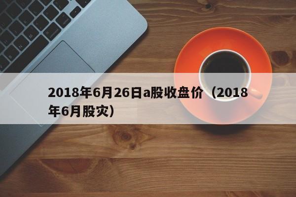 2018年6月26日a股收盘价（2018年6月股灾）