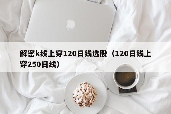 解密k线上穿120日线选股（120日线上穿250日线）