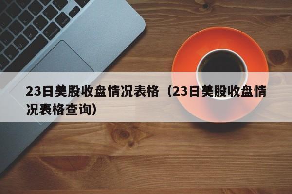 23日美股收盘情况表格（23日美股收盘情况表格查询）