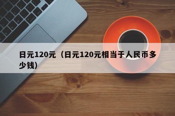 日元120元（日元120元相当于人民币多少钱）