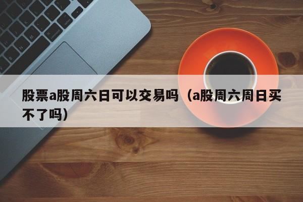 股票a股周六日可以交易吗（a股周六周日买不了吗）