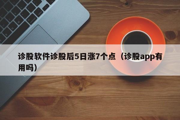 诊股软件诊股后5日涨7个点（诊股app有用吗）