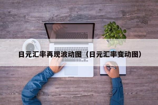 日元汇率再现波动图（日元汇率变动图）