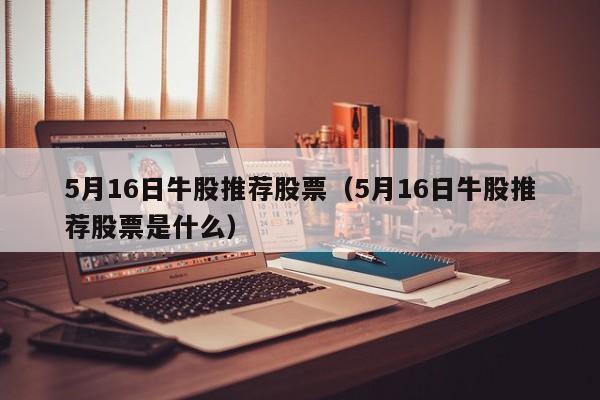 5月16日牛股推荐股票（5月16日牛股推荐股票是什么）