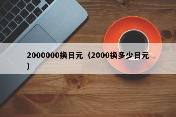 2000000换日元（2000换多少日元）