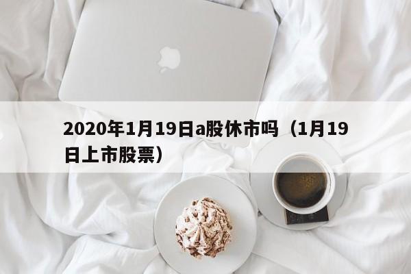 2020年1月19日a股休市吗（1月19日上市股票）