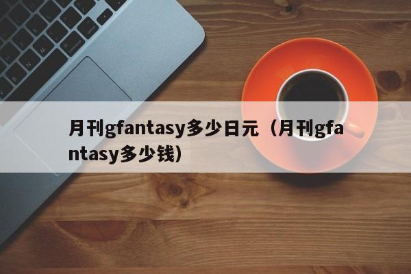 月刊gfantasy多少日元（月刊gfantasy多少钱）