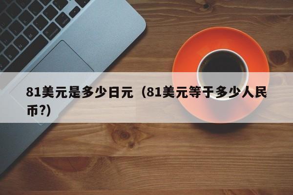 81美元是多少日元（81美元等于多少人民币?）