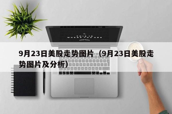 9月23日美股走势图片（9月23日美股走势图片及分析）