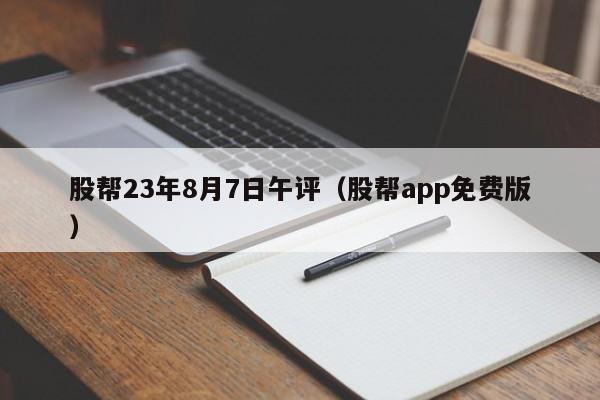 股帮23年8月7日午评（股帮app免费版）