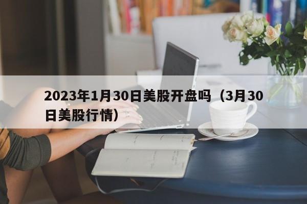 2023年1月30日美股开盘吗（3月30日美股行情）