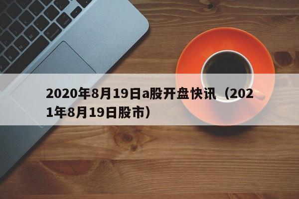 2020年8月19日a股开盘快讯（2021年8月19日股市）