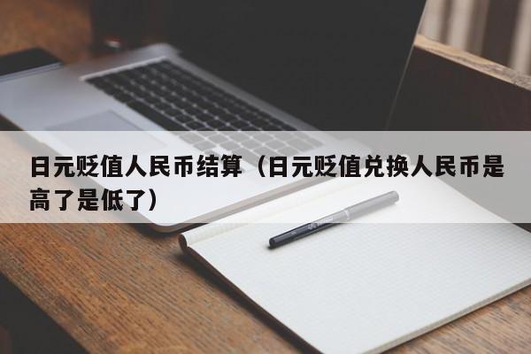 日元贬值人民币结算（日元贬值兑换人民币是高了是低了）