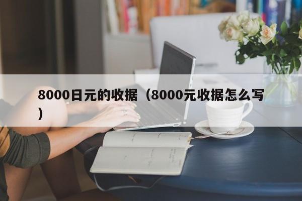 8000日元的收据（8000元收据怎么写）