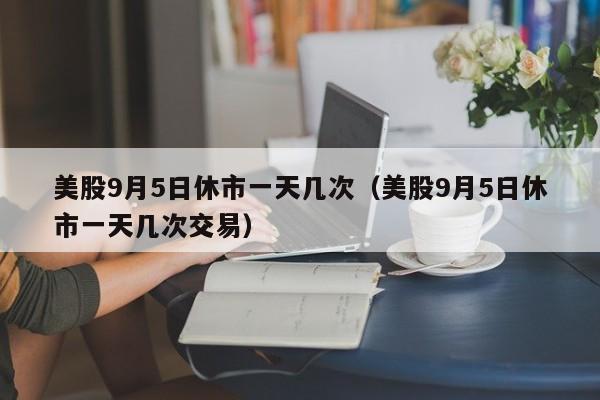 美股9月5日休市一天几次（美股9月5日休市一天几次交易）