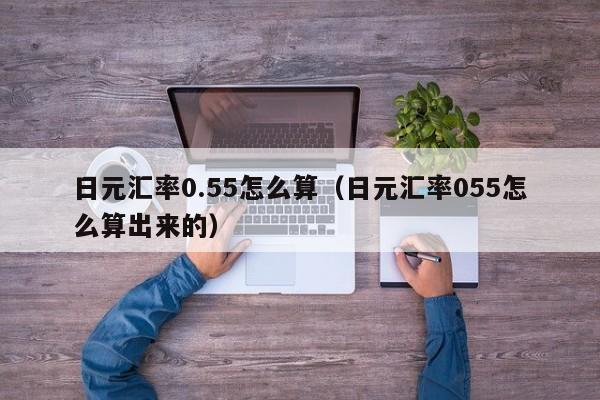 日元汇率0.55怎么算（日元汇率055怎么算出来的）