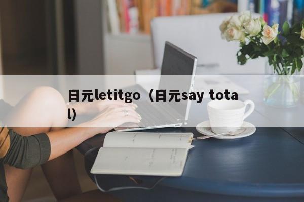 日元letitgo（日元say total）