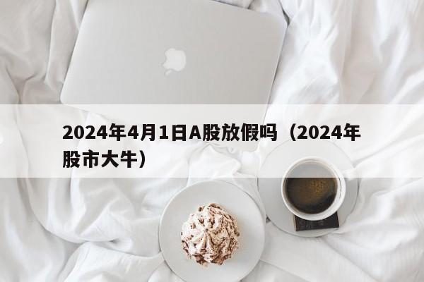 2024年4月1日A股放假吗（2024年股市大牛）