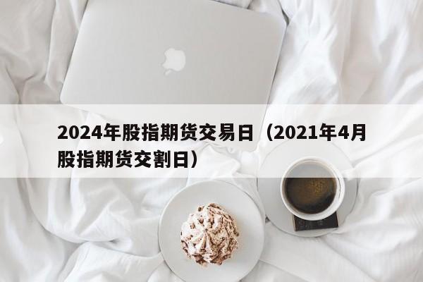 2024年股指期货交易日（2021年4月股指期货交割日）