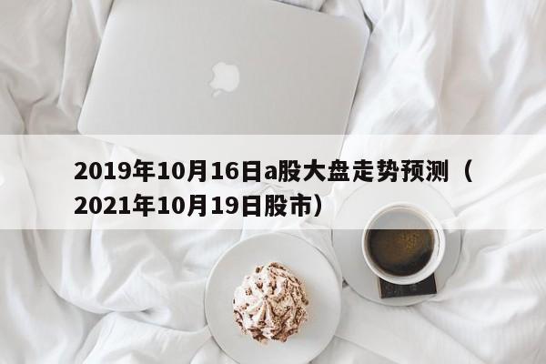 2019年10月16日a股大盘走势预测（2021年10月19日股市）