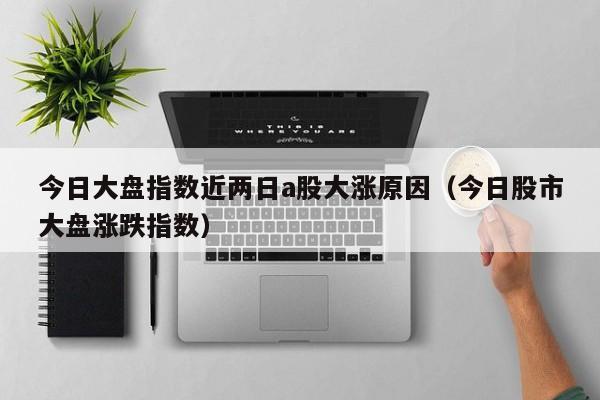 今日大盘指数近两日a股大涨原因（今日股市大盘涨跌指数）